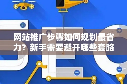 网站推广步骤如何规划最省力？新手需要避开哪些套路？